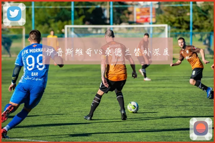 伊普斯维奇vs桑德兰替补深度