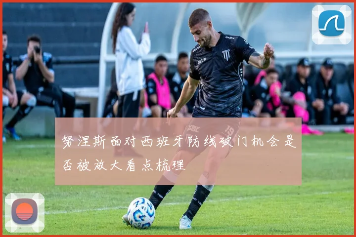 努涅斯面对西班牙防线破门机会是否被放大看点梳理