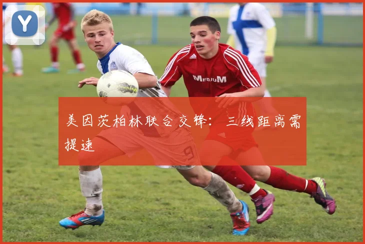 美因茨柏林联合交锋：三线距离需提速