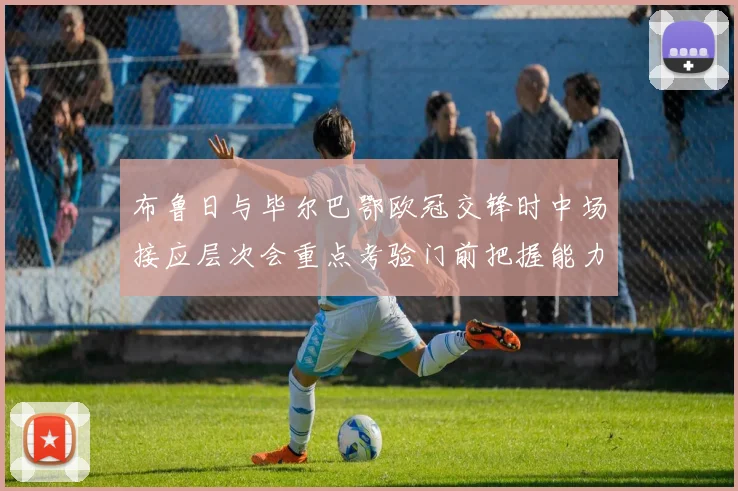 布鲁日与毕尔巴鄂欧冠交锋时中场接应层次会重点考验门前把握能力
