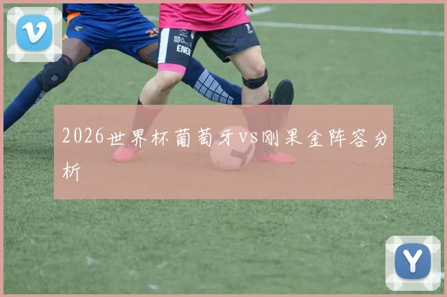 2026世界杯葡萄牙vs刚果金阵容分析