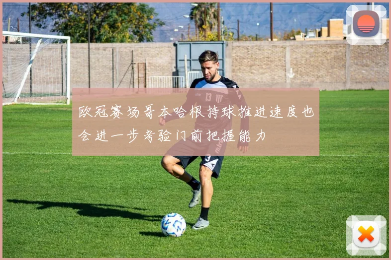 欧冠赛场哥本哈根持球推进速度也会进一步考验门前把握能力
