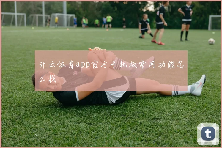 开云体育app官方手机版常用功能怎么找